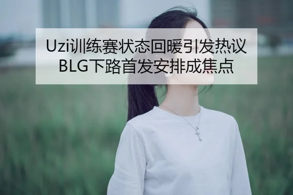 Uzi训练赛状态回暖引发热议 BLG下路首发安排成焦点