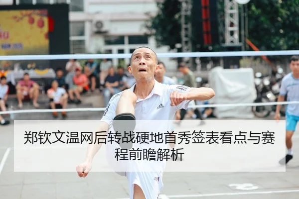 郑钦文温网后转战硬地首秀签表看点与赛程前瞻解析
