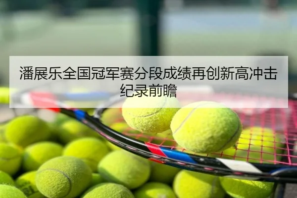 潘展乐全国冠军赛分段成绩再创新高冲击纪录前瞻